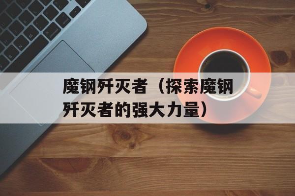 魔钢歼灭者（探索魔钢歼灭者的强大力量）-第1张图片-