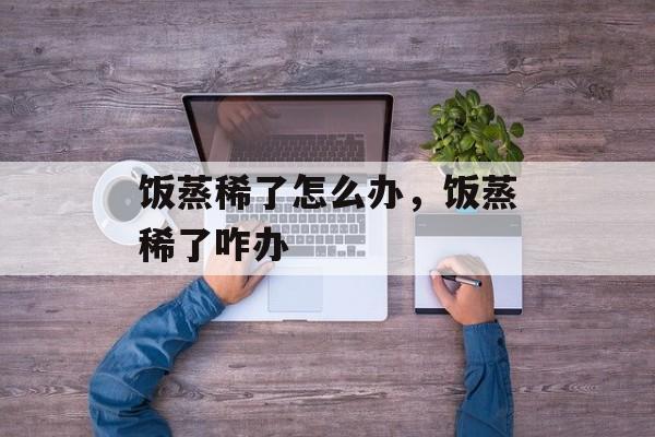 饭蒸稀了怎么办，饭蒸稀了咋办-第1张图片-