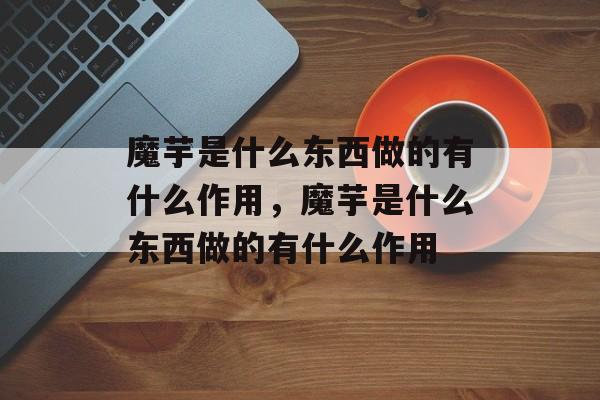 魔芋是什么东西做的有什么作用，魔芋是什么东西做的有什么作用-第1张图片-