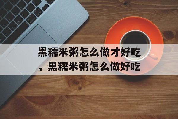 黑糯米粥怎么做才好吃，黑糯米粥怎么做好吃-第1张图片-