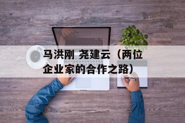 马洪刚 尧建云（两位企业家的合作之路）-第1张图片-