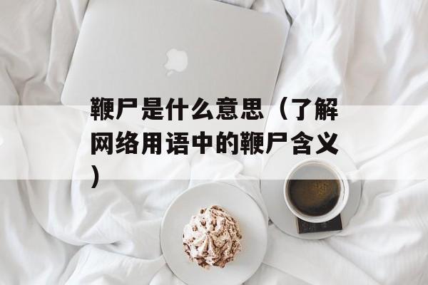 鞭尸是什么意思（了解网络用语中的鞭尸含义）-第1张图片-