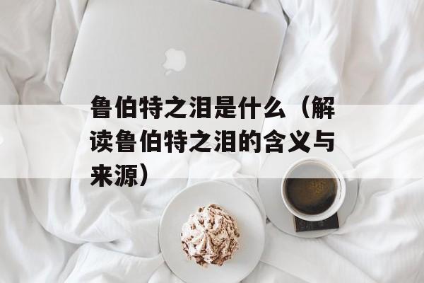 鲁伯特之泪是什么（解读鲁伯特之泪的含义与来源）-第1张图片-