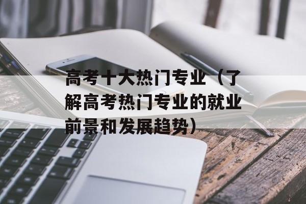 高考十大热门专业（了解高考热门专业的就业前景和发展趋势）-第1张图片-