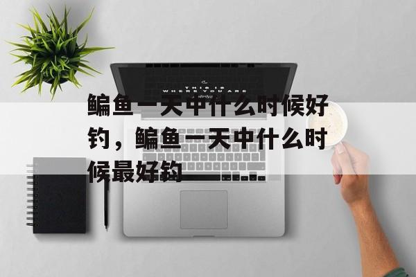 鳊鱼一天中什么时候好钓，鳊鱼一天中什么时候最好钓-第1张图片-
