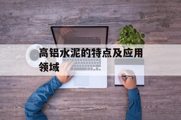 高铝水泥的特点及应用领域-第1张图片-