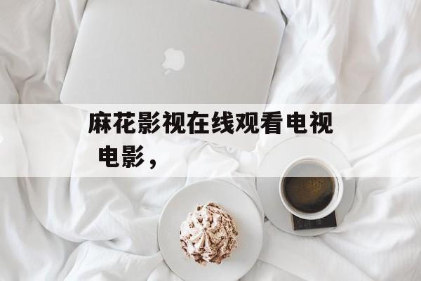 麻花影视在线观看电视 电影，-第1张图片-