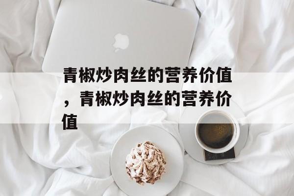 青椒炒肉丝的营养价值，青椒炒肉丝的营养价值-第1张图片-