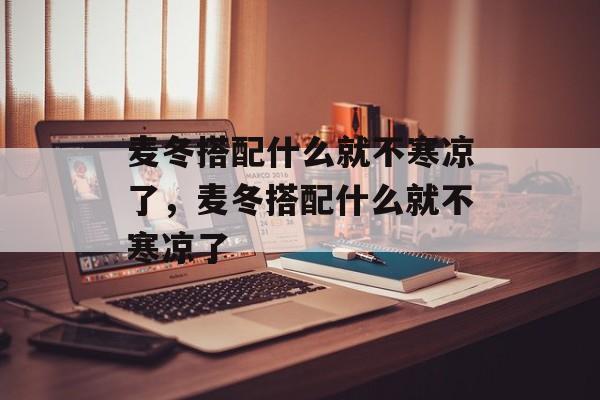 麦冬搭配什么就不寒凉了，麦冬搭配什么就不寒凉了-第1张图片-