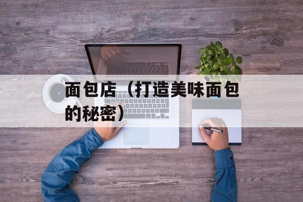 面包店（打造美味面包的秘密）-第1张图片-