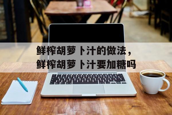 鲜榨胡萝卜汁的做法，鲜榨胡萝卜汁要加糖吗-第1张图片-