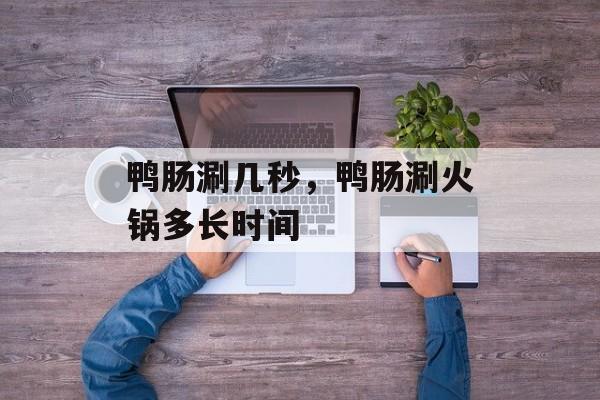 鸭肠涮几秒，鸭肠涮火锅多长时间-第1张图片-