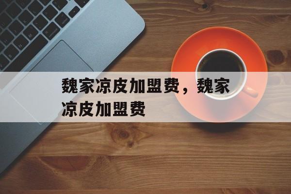 魏家凉皮加盟费，魏家凉皮加盟费-第1张图片-