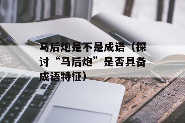 马后炮是不是成语（探讨“马后炮”是否具备成语特征）-第1张图片-