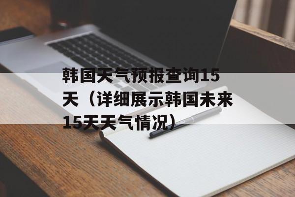 韩国天气预报查询15天（详细展示韩国未来15天天气情况）-第1张图片-
