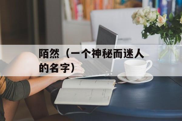 陌然（一个神秘而迷人的名字）-第1张图片-