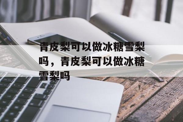 青皮梨可以做冰糖雪梨吗，青皮梨可以做冰糖雪梨吗-第1张图片-