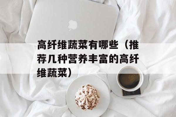 高纤维蔬菜有哪些（推荐几种营养丰富的高纤维蔬菜）-第1张图片-