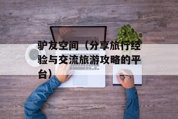 驴友空间（分享旅行经验与交流旅游攻略的平台）-第1张图片-