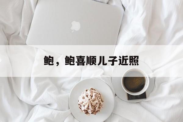 鲍，鲍喜顺儿子近照-第1张图片-