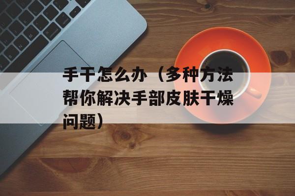 手干怎么办（多种方法帮你解决手部皮肤干燥问题）-第1张图片-