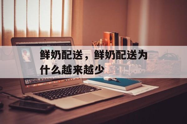 鲜奶配送，鲜奶配送为什么越来越少-第1张图片-