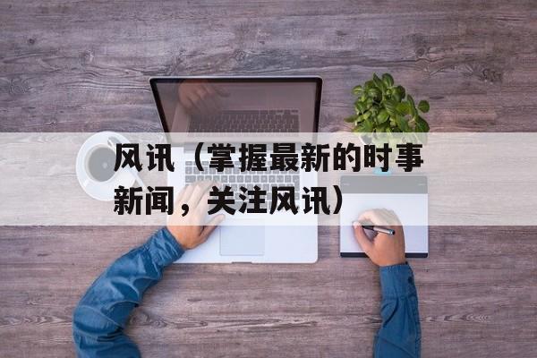 风讯（掌握最新的时事新闻，关注风讯）-第1张图片-