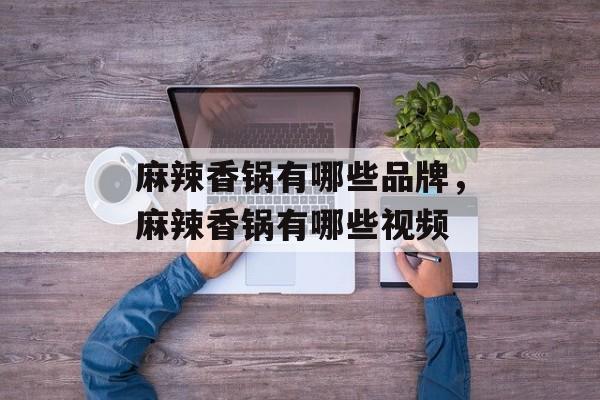 麻辣香锅有哪些品牌，麻辣香锅有哪些视频-第1张图片-