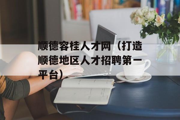 顺德容桂人才网（打造顺德地区人才招聘第一平台）-第1张图片-