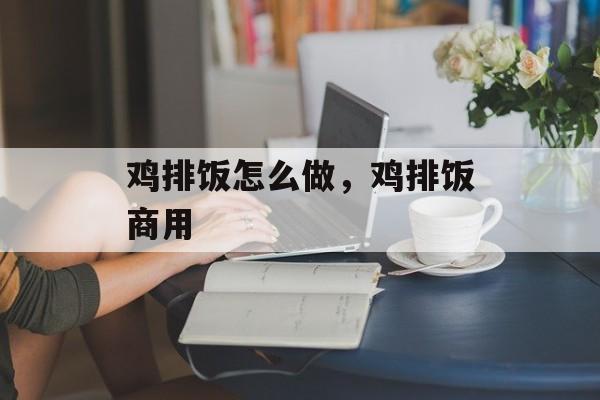 鸡排饭怎么做，鸡排饭商用-第1张图片-