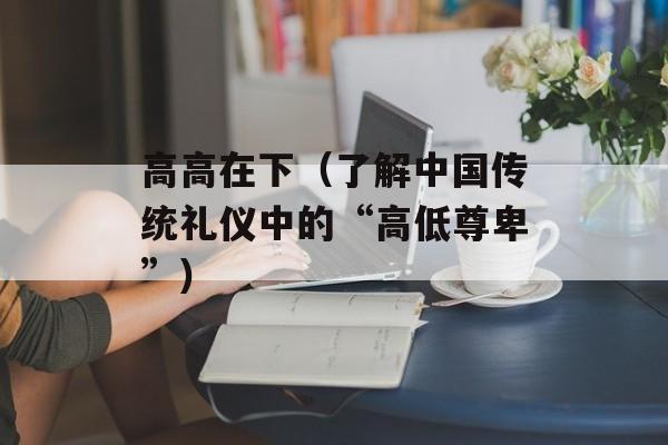 高高在下（了解中国传统礼仪中的“高低尊卑”）-第1张图片-