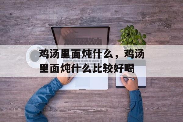 鸡汤里面炖什么，鸡汤里面炖什么比较好喝-第1张图片-
