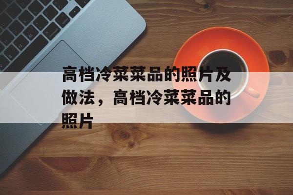 高档冷菜菜品的照片及做法，高档冷菜菜品的照片-第1张图片-