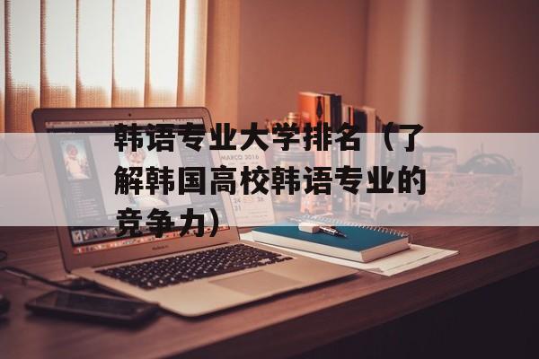 韩语专业大学排名（了解韩国高校韩语专业的竞争力）-第1张图片-