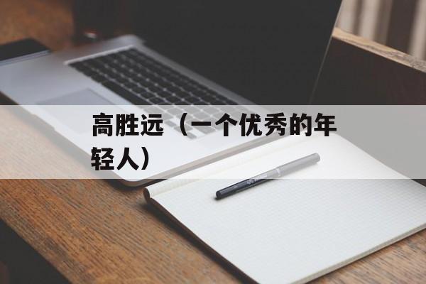 高胜远（一个优秀的年轻人）-第1张图片-