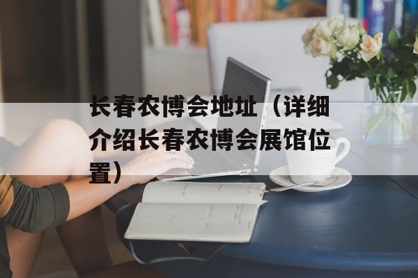 长春农博会地址（详细介绍长春农博会展馆位置）-第1张图片-