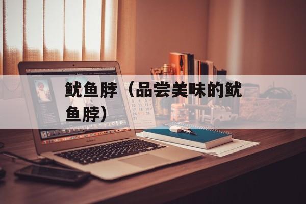 鱿鱼脖（品尝美味的鱿鱼脖）-第1张图片-