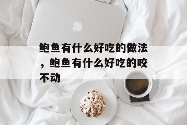 鲍鱼有什么好吃的做法，鲍鱼有什么好吃的咬不动-第1张图片-