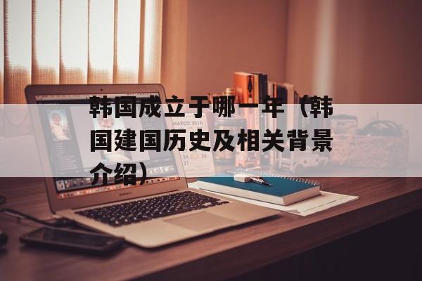 韩国成立于哪一年（韩国建国历史及相关背景介绍）-第1张图片-
