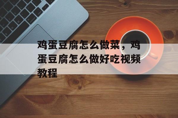 鸡蛋豆腐怎么做菜，鸡蛋豆腐怎么做好吃视频教程-第1张图片-