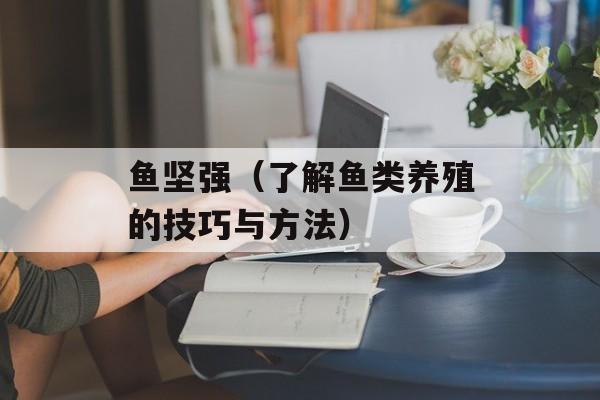 鱼坚强（了解鱼类养殖的技巧与方法）-第1张图片-
