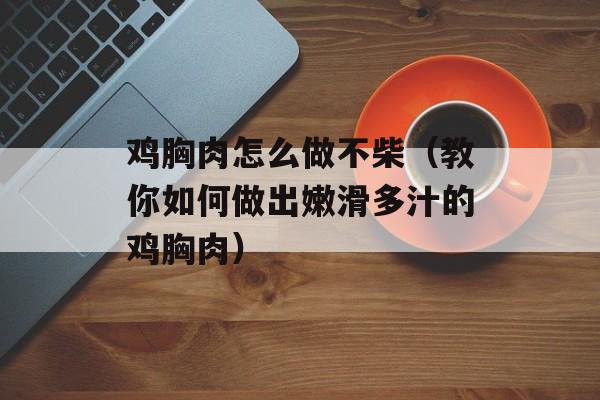鸡胸肉怎么做不柴（教你如何做出嫩滑多汁的鸡胸肉）-第1张图片-
