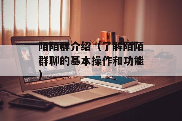 陌陌群介绍（了解陌陌群聊的基本操作和功能）-第1张图片-