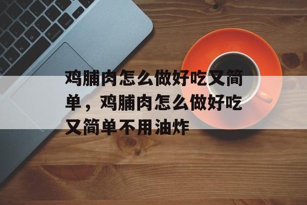 鸡脯肉怎么做好吃又简单，鸡脯肉怎么做好吃又简单不用油炸-第1张图片-