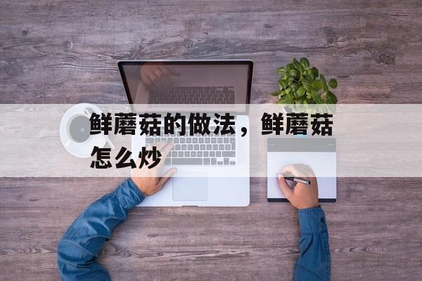 鲜蘑菇的做法，鲜蘑菇怎么炒-第1张图片-
