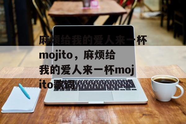 麻烦给我的爱人来一杯mojito，麻烦给我的爱人来一杯mojito歌词-第1张图片-