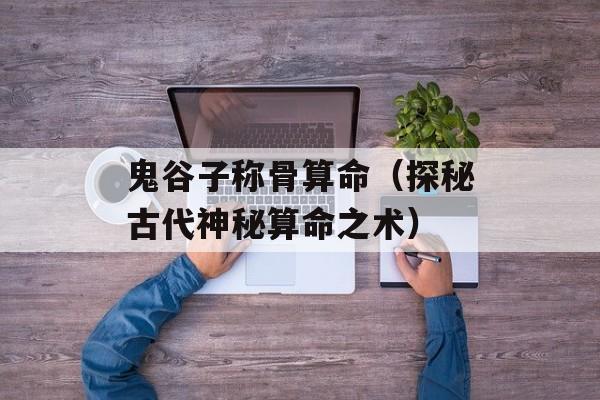 鬼谷子称骨算命（探秘古代神秘算命之术）-第1张图片-