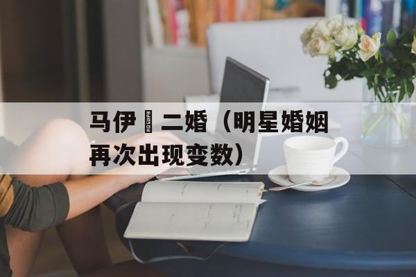 马伊琍二婚（明星婚姻再次出现变数）-第1张图片-