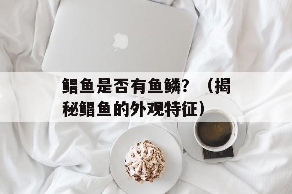 鲳鱼是否有鱼鳞？（揭秘鲳鱼的外观特征）-第1张图片-