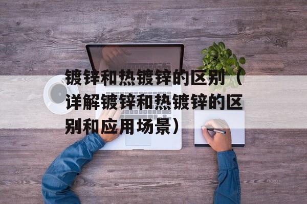 镀锌和热镀锌的区别（详解镀锌和热镀锌的区别和应用场景）-第1张图片-
